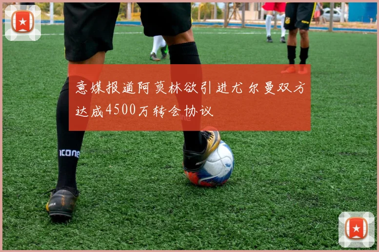 意媒报道阿莫林欲引进尤尔曼双方达成4500万转会协议