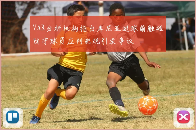 VAR分析机构指出库尼亚进球前触碰防守球员应判犯规引发争议