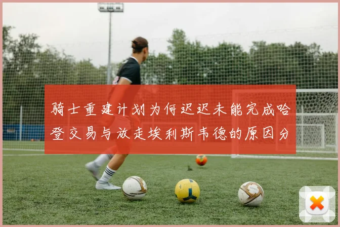 骑士重建计划为何迟迟未能完成哈登交易与放走埃利斯韦德的原因分析
