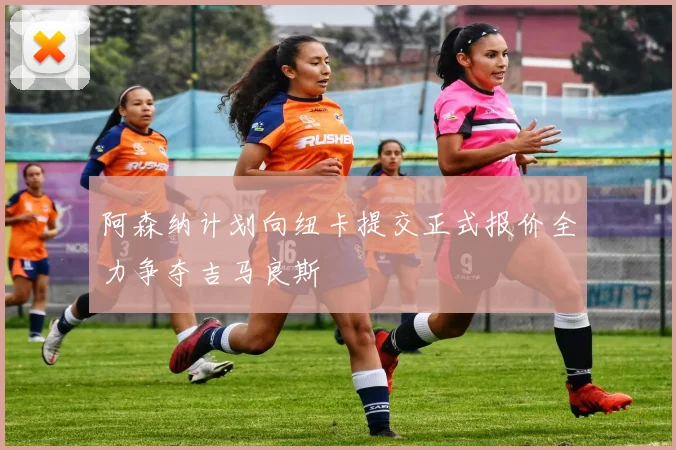 阿森纳计划向纽卡提交正式报价全力争夺吉马良斯