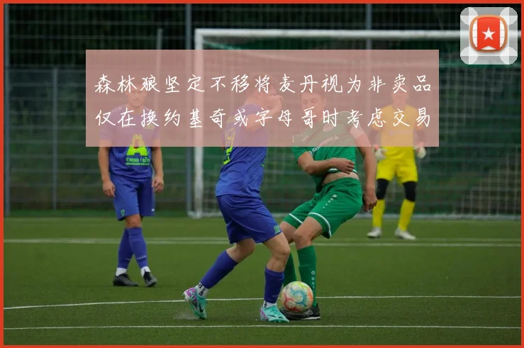 森林狼坚定不移将麦丹视为非卖品仅在换约基奇或字母哥时考虑交易