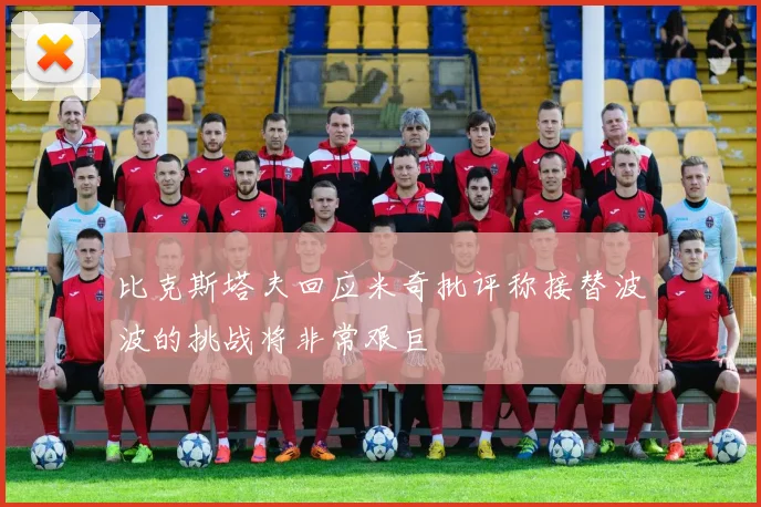 比克斯塔夫回应米奇批评称接替波波的挑战将非常艰巨