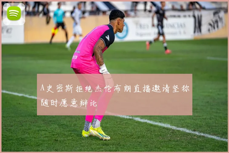 A史密斯拒绝杰伦布朗直播邀请坚称随时愿意辩论