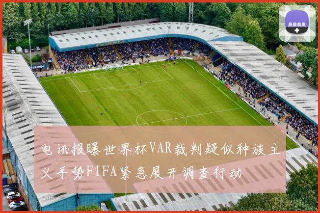 电讯报曝世界杯VAR裁判疑似种族主义手势FIFA紧急展开调查行动