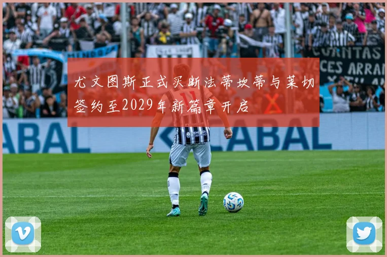 尤文图斯正式买断法蒂坎蒂与莱切签约至2029年新篇章开启