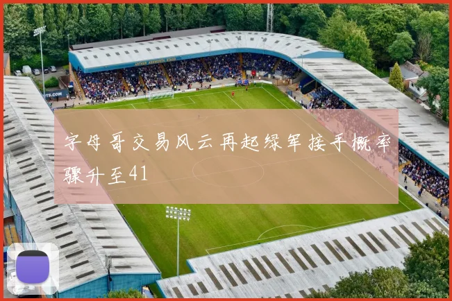 字母哥交易风云再起绿军接手概率骤升至41
