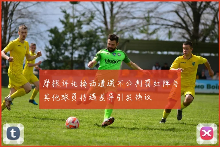 摩根评论梅西遭遇不公判罚红牌与其他球员待遇差异引发热议