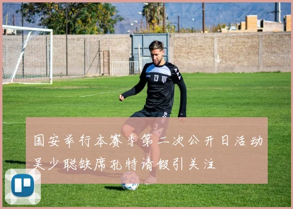 国安举行本赛季第二次公开日活动吴少聪缺席孔特请假引关注
