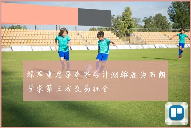 绿军重启争夺字母计划雄鹿为布朗寻求第三方交易机会